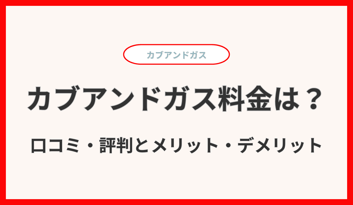 カブアンドガスのガス料金は高い？口コミ・評判とメリット・デメリットを解説！