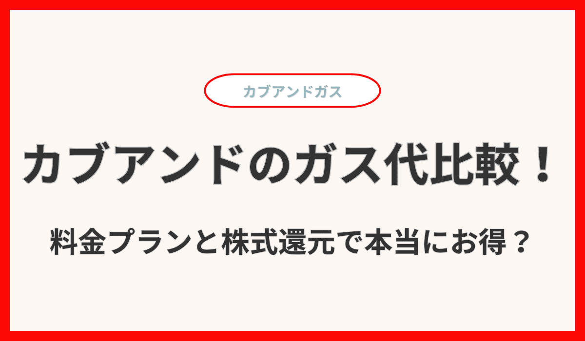 カブアンドガスのガス代比較！料金プランと株式還元で本当にお得？