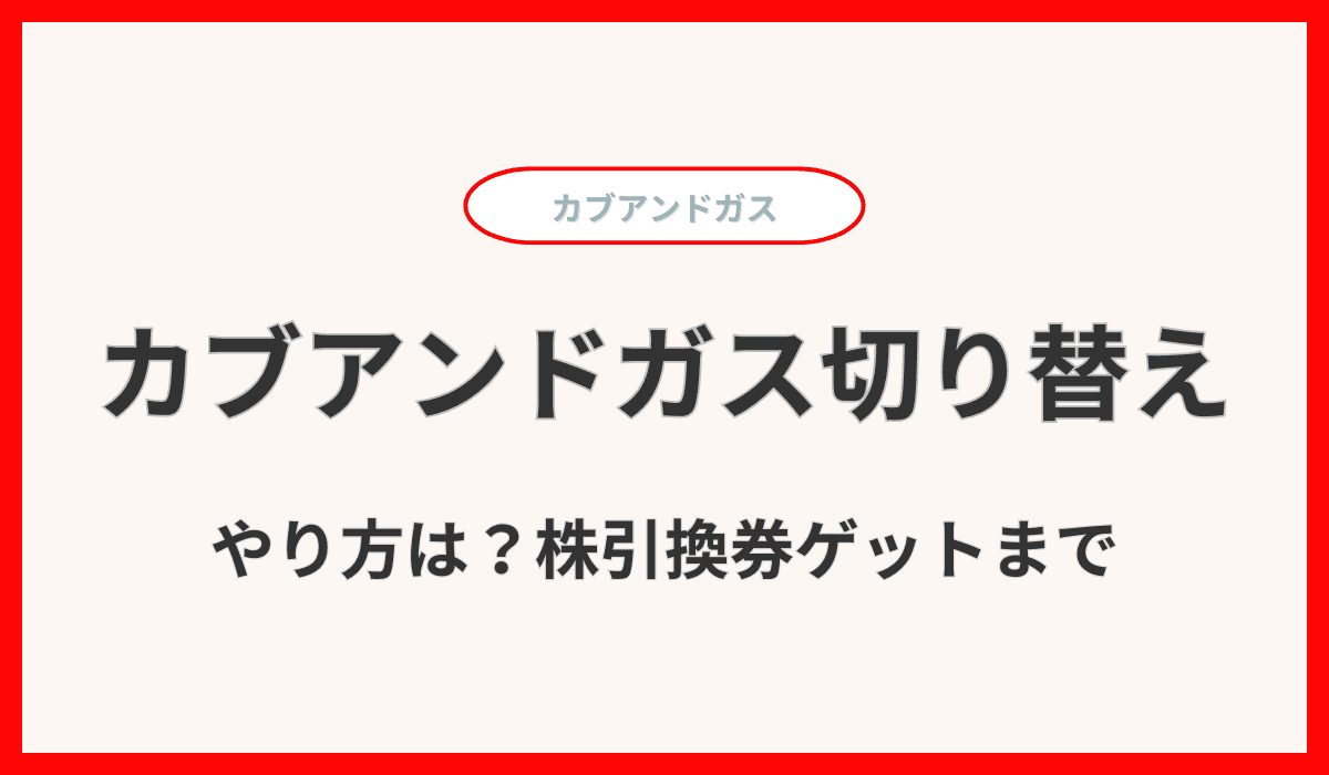 カブアンドガス切り替えやり方は？株引換券ゲットまで完全ガイド