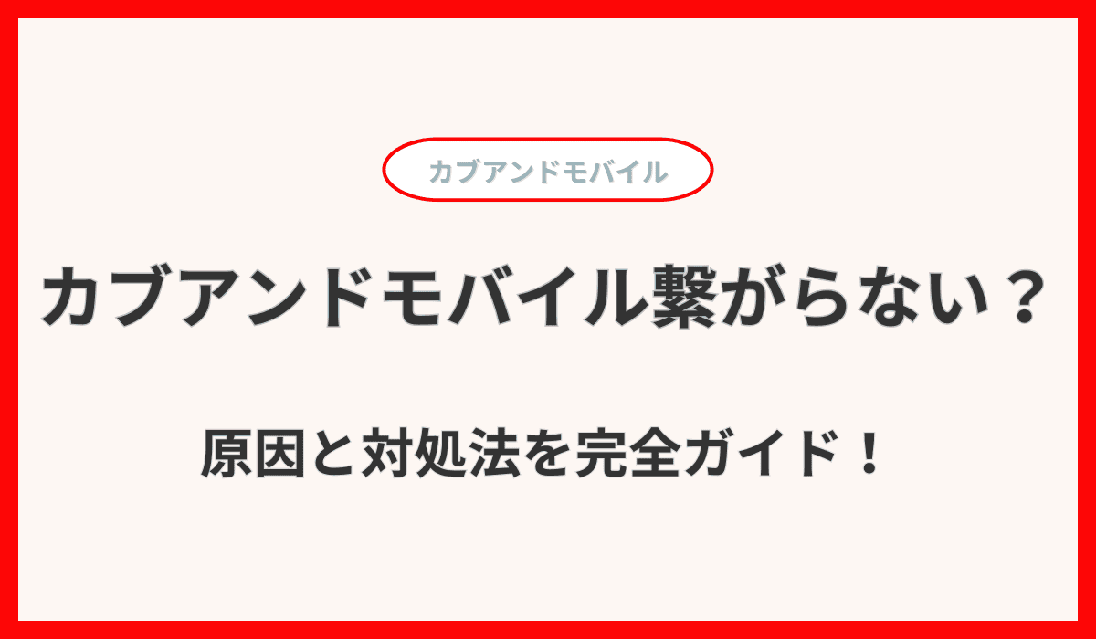 カブアンドモバイル繋がらない？原因と対処法を完全ガイド！